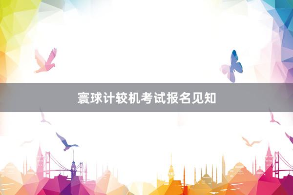 寰球计较机考试报名见知