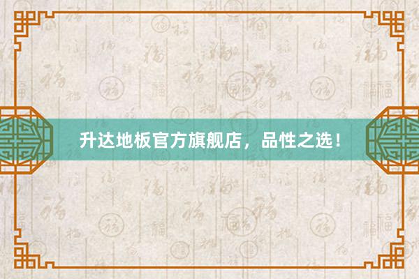 升达地板官方旗舰店，品性之选！