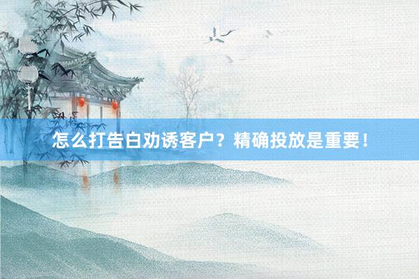 怎么打告白劝诱客户？精确投放是重要！