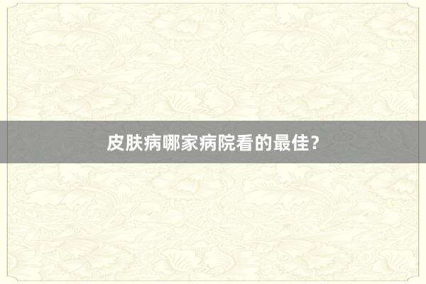 皮肤病哪家病院看的最佳？