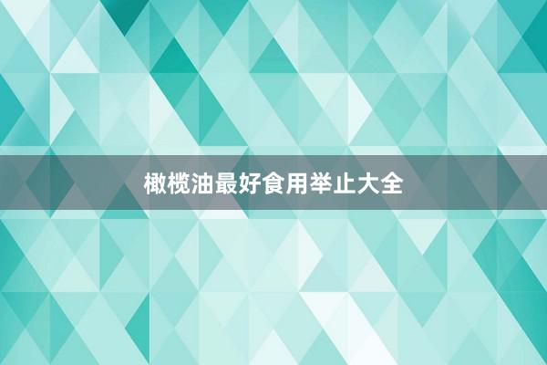 橄榄油最好食用举止大全