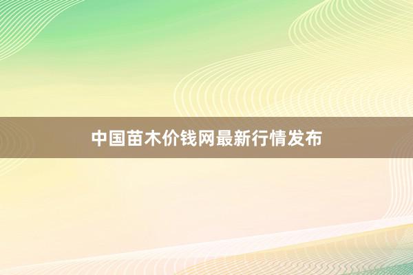 中国苗木价钱网最新行情发布