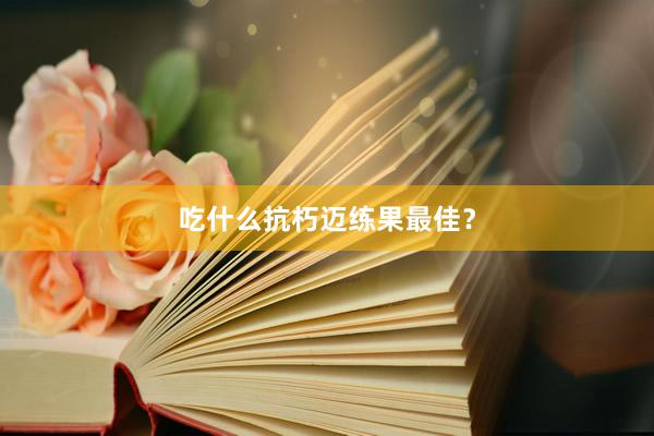 吃什么抗朽迈练果最佳?