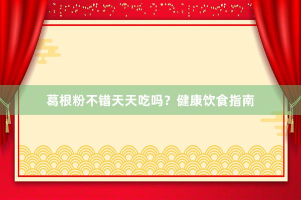 葛根粉不错天天吃吗？健康饮食指南